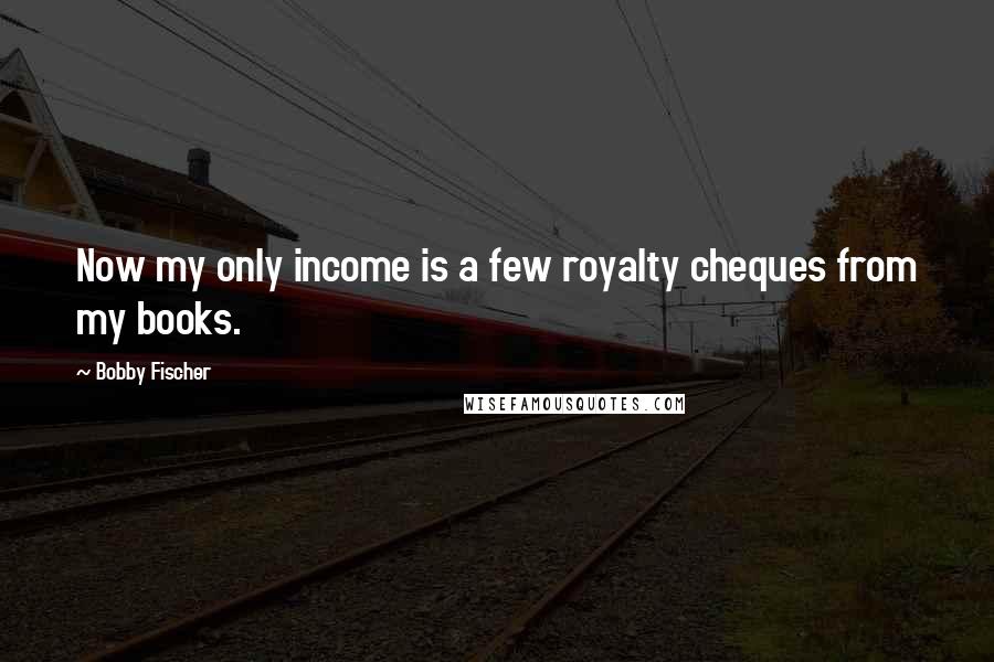 Bobby Fischer Quotes: Now my only income is a few royalty cheques from my books.