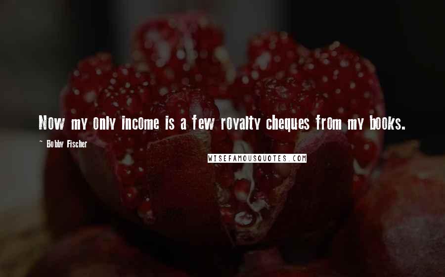 Bobby Fischer Quotes: Now my only income is a few royalty cheques from my books.