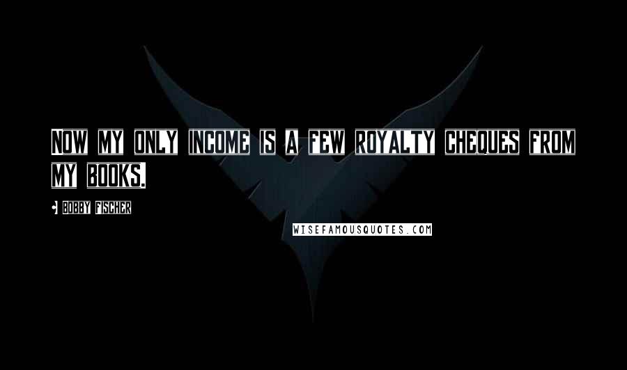 Bobby Fischer Quotes: Now my only income is a few royalty cheques from my books.