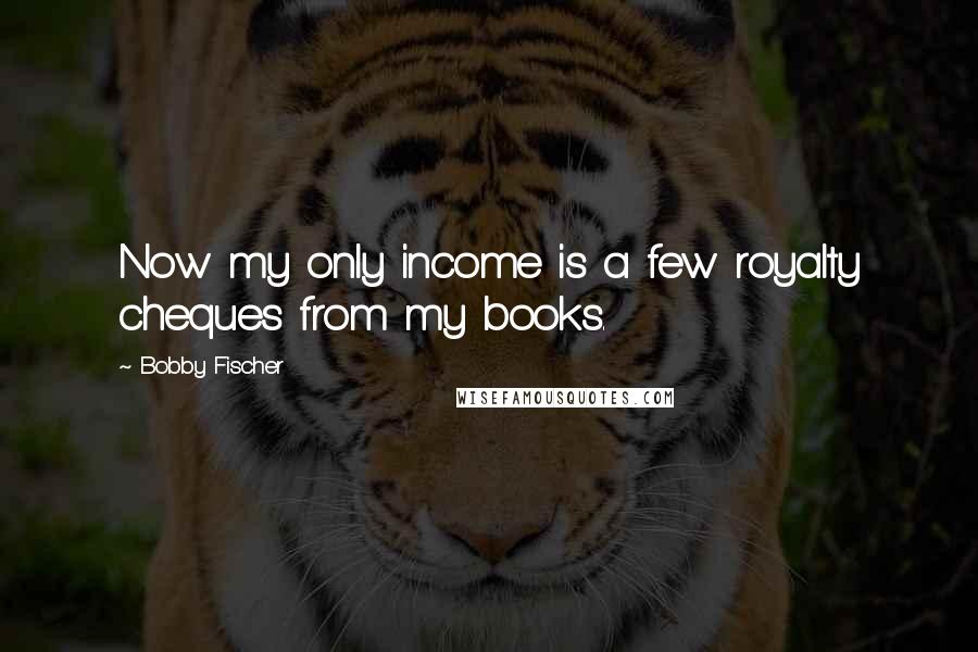 Bobby Fischer Quotes: Now my only income is a few royalty cheques from my books.