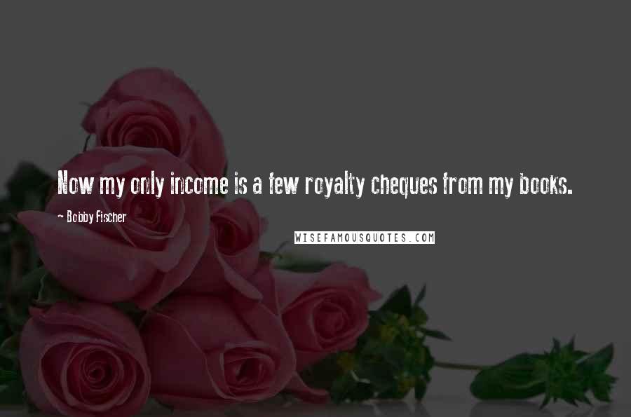 Bobby Fischer Quotes: Now my only income is a few royalty cheques from my books.