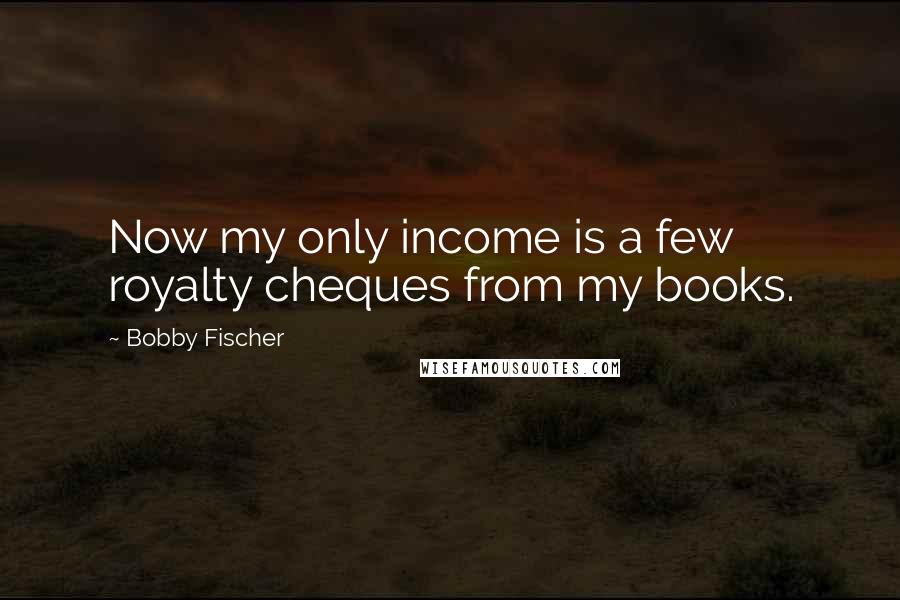 Bobby Fischer Quotes: Now my only income is a few royalty cheques from my books.