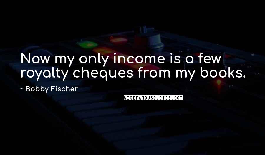 Bobby Fischer Quotes: Now my only income is a few royalty cheques from my books.