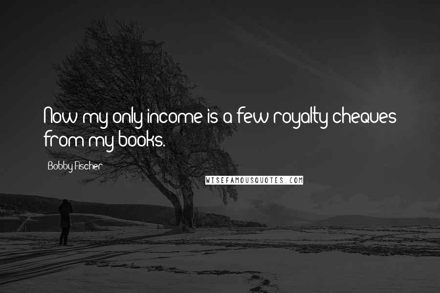 Bobby Fischer Quotes: Now my only income is a few royalty cheques from my books.