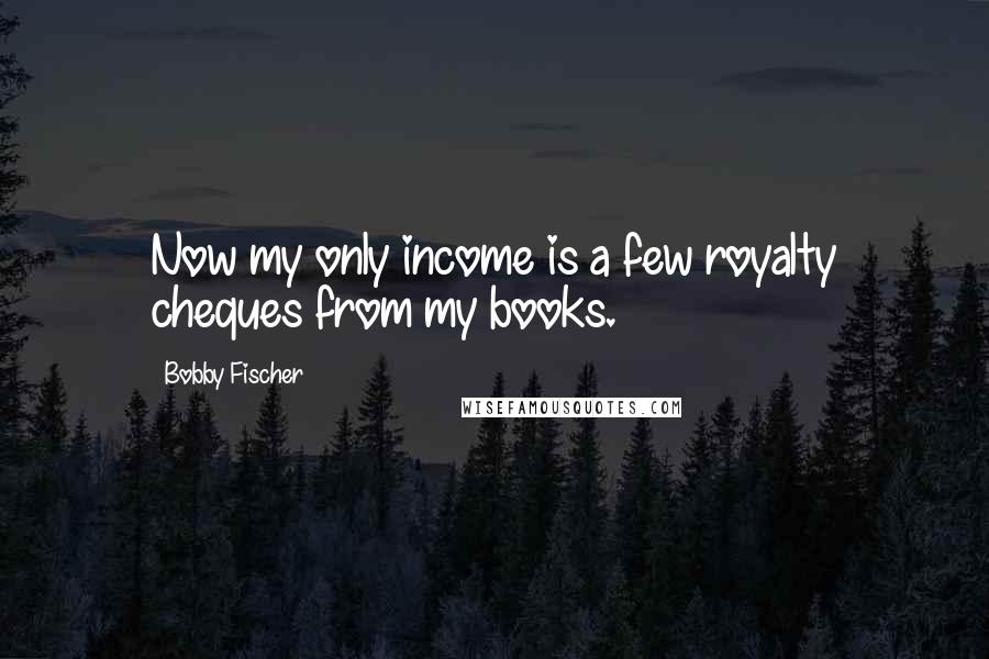 Bobby Fischer Quotes: Now my only income is a few royalty cheques from my books.