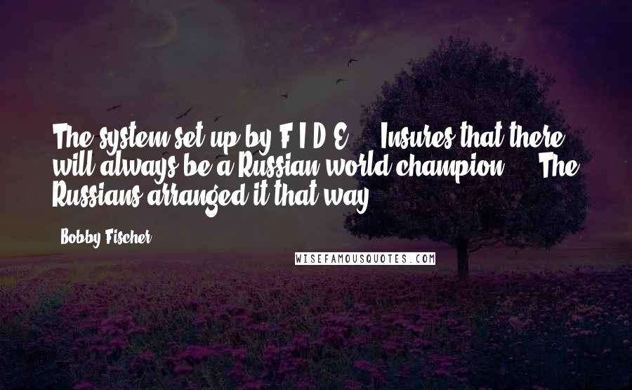 Bobby Fischer Quotes: The system set up by F.I.D.E ... Insures that there will always be a Russian world champion ... The Russians arranged it that way.