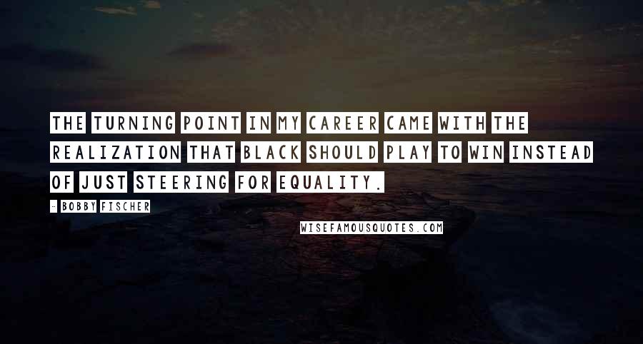 Bobby Fischer Quotes: The turning point in my career came with the realization that Black should play to win instead of just steering for equality.