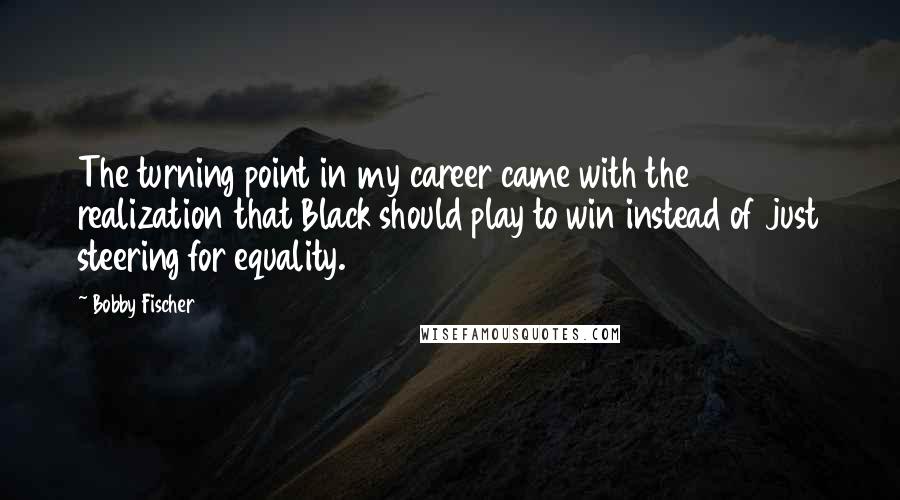 Bobby Fischer Quotes: The turning point in my career came with the realization that Black should play to win instead of just steering for equality.