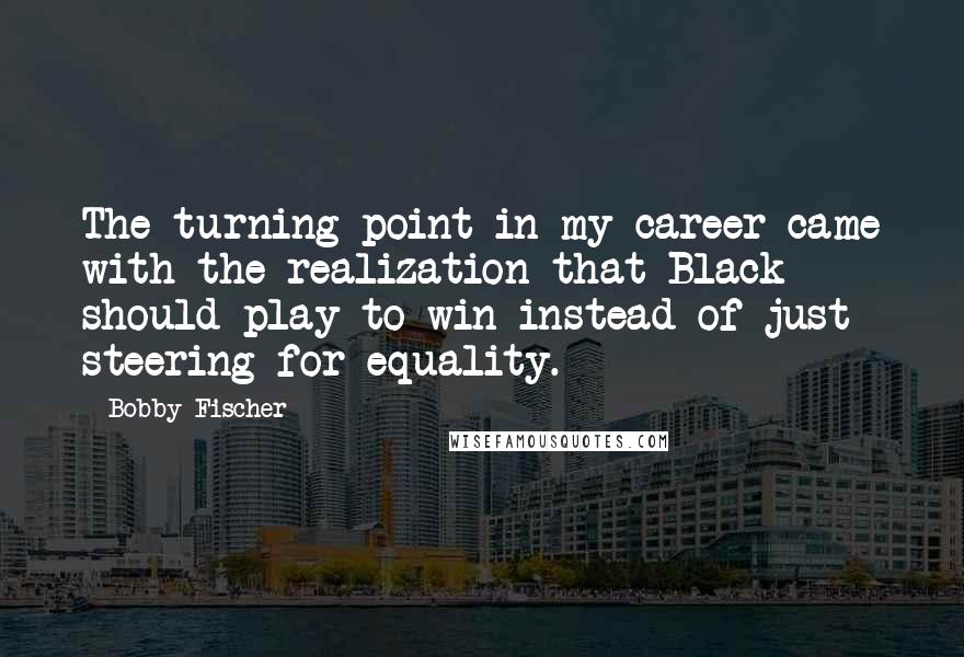 Bobby Fischer Quotes: The turning point in my career came with the realization that Black should play to win instead of just steering for equality.