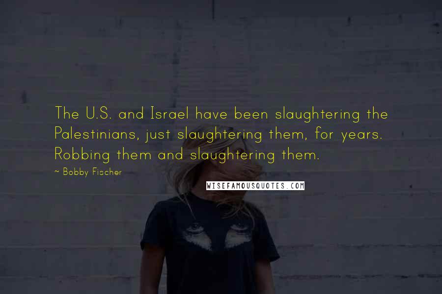 Bobby Fischer Quotes: The U.S. and Israel have been slaughtering the Palestinians, just slaughtering them, for years. Robbing them and slaughtering them.