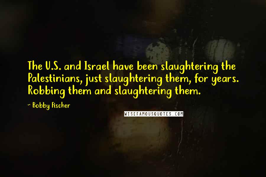 Bobby Fischer Quotes: The U.S. and Israel have been slaughtering the Palestinians, just slaughtering them, for years. Robbing them and slaughtering them.