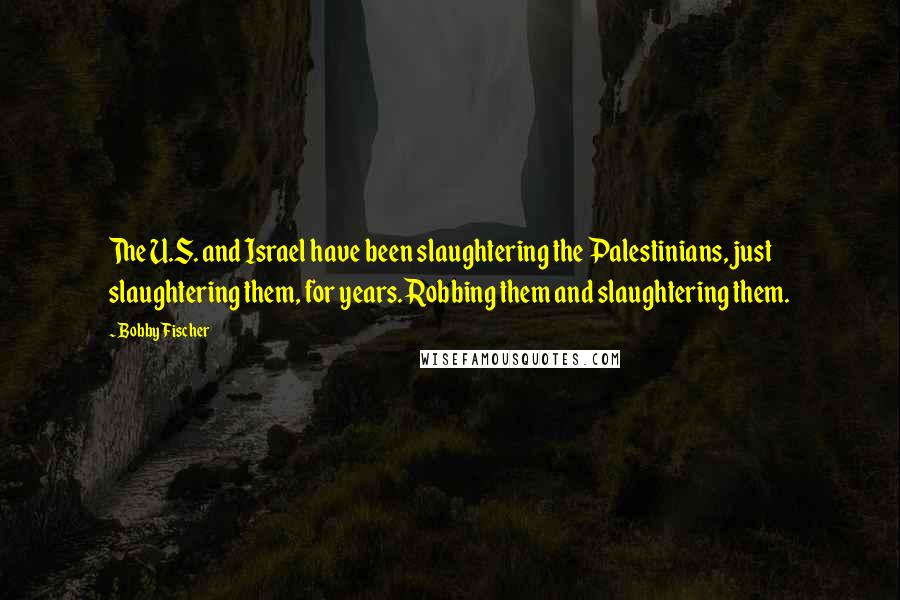 Bobby Fischer Quotes: The U.S. and Israel have been slaughtering the Palestinians, just slaughtering them, for years. Robbing them and slaughtering them.