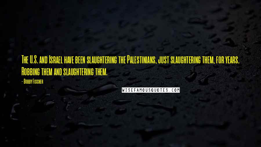 Bobby Fischer Quotes: The U.S. and Israel have been slaughtering the Palestinians, just slaughtering them, for years. Robbing them and slaughtering them.