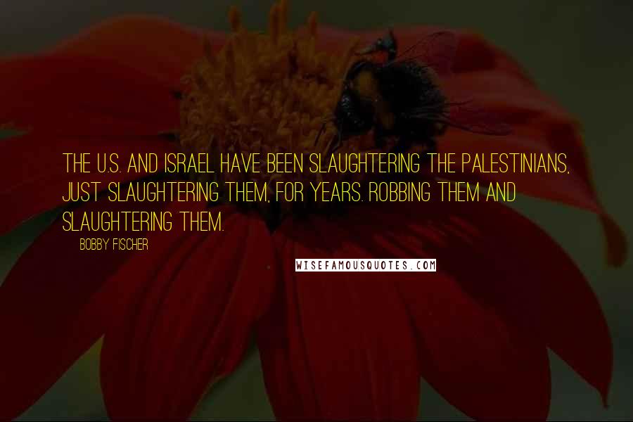 Bobby Fischer Quotes: The U.S. and Israel have been slaughtering the Palestinians, just slaughtering them, for years. Robbing them and slaughtering them.