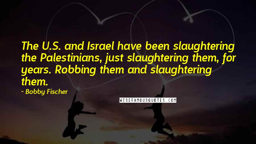 Bobby Fischer Quotes: The U.S. and Israel have been slaughtering the Palestinians, just slaughtering them, for years. Robbing them and slaughtering them.