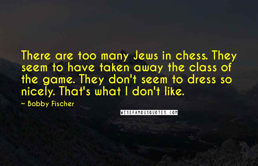 Bobby Fischer Quotes: There are too many Jews in chess. They seem to have taken away the class of the game. They don't seem to dress so nicely. That's what I don't like.