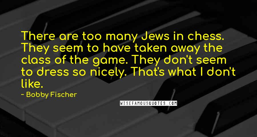 Bobby Fischer Quotes: There are too many Jews in chess. They seem to have taken away the class of the game. They don't seem to dress so nicely. That's what I don't like.