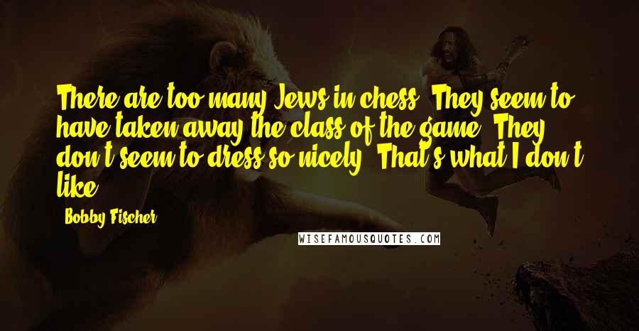 Bobby Fischer Quotes: There are too many Jews in chess. They seem to have taken away the class of the game. They don't seem to dress so nicely. That's what I don't like.