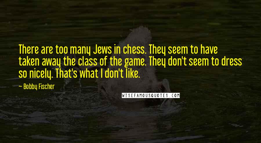 Bobby Fischer Quotes: There are too many Jews in chess. They seem to have taken away the class of the game. They don't seem to dress so nicely. That's what I don't like.
