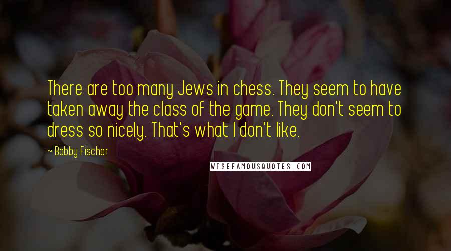 Bobby Fischer Quotes: There are too many Jews in chess. They seem to have taken away the class of the game. They don't seem to dress so nicely. That's what I don't like.