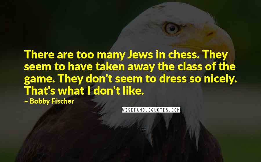 Bobby Fischer Quotes: There are too many Jews in chess. They seem to have taken away the class of the game. They don't seem to dress so nicely. That's what I don't like.