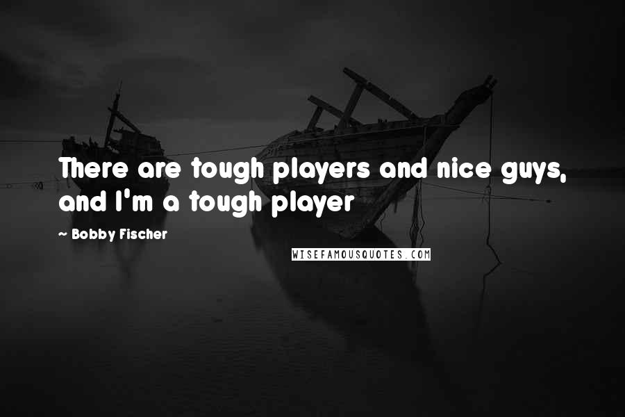 Bobby Fischer Quotes: There are tough players and nice guys, and I'm a tough player
