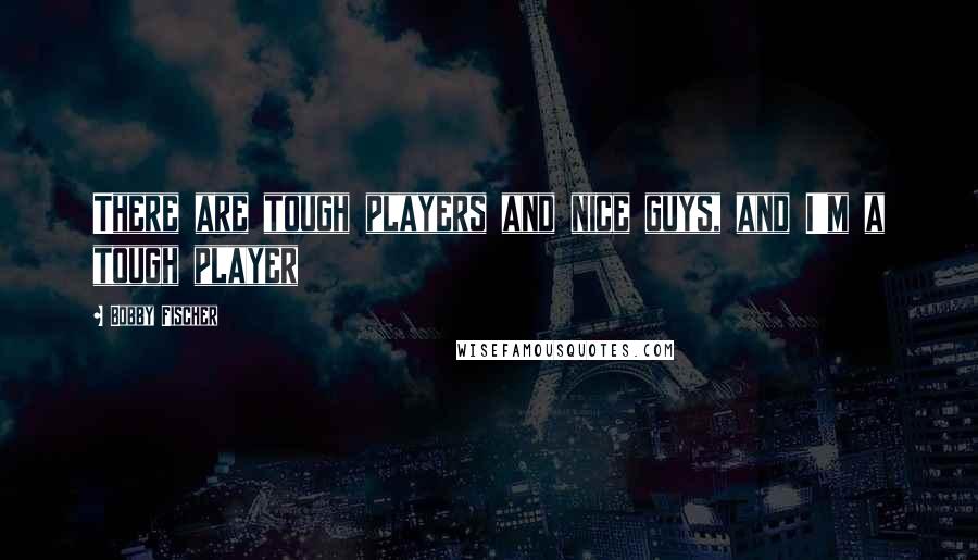Bobby Fischer Quotes: There are tough players and nice guys, and I'm a tough player