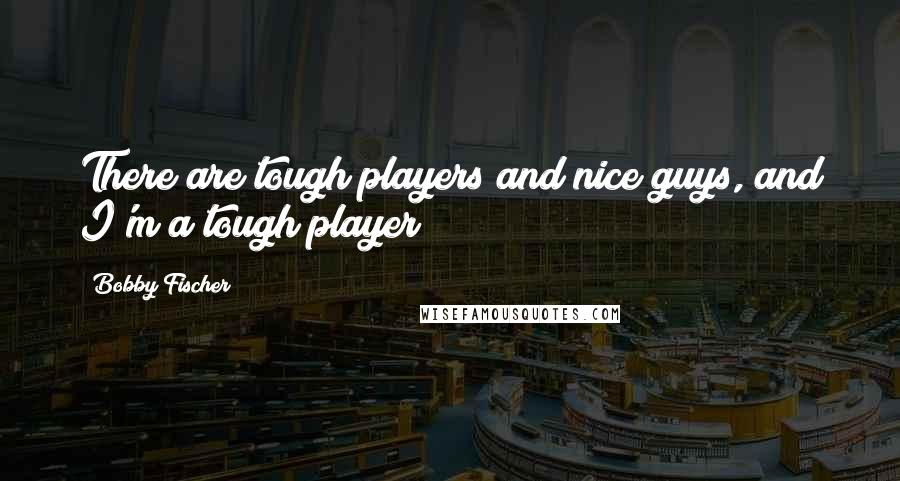 Bobby Fischer Quotes: There are tough players and nice guys, and I'm a tough player