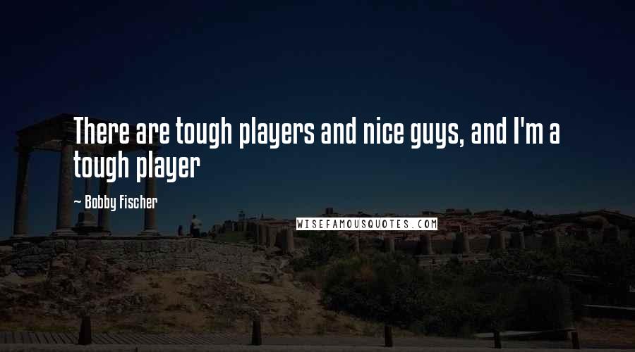 Bobby Fischer Quotes: There are tough players and nice guys, and I'm a tough player