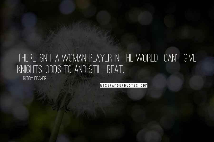 Bobby Fischer Quotes: There isn't a woman player in the world I can't give knights-odds to and still beat.