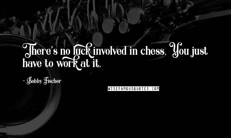 Bobby Fischer Quotes: There's no luck involved in chess. You just have to work at it.