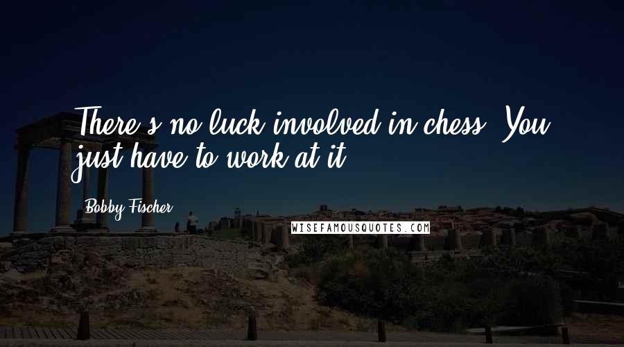Bobby Fischer Quotes: There's no luck involved in chess. You just have to work at it.