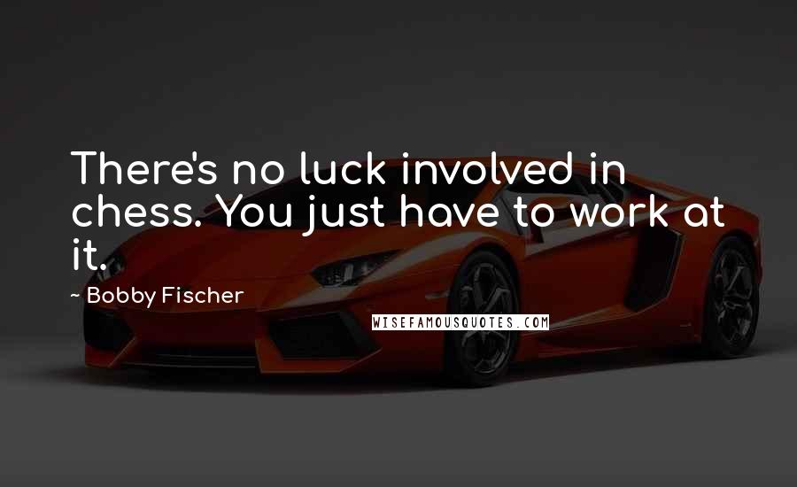 Bobby Fischer Quotes: There's no luck involved in chess. You just have to work at it.