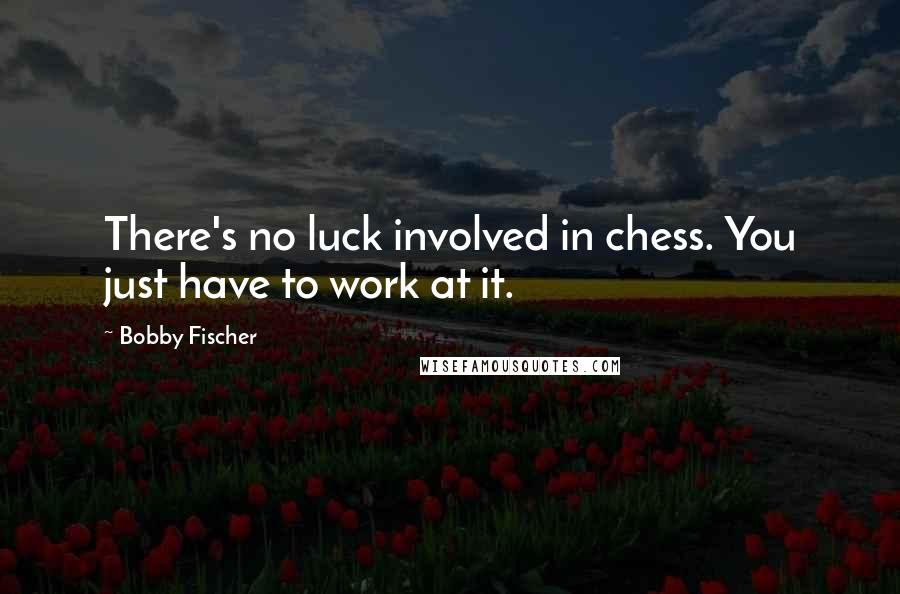 Bobby Fischer Quotes: There's no luck involved in chess. You just have to work at it.