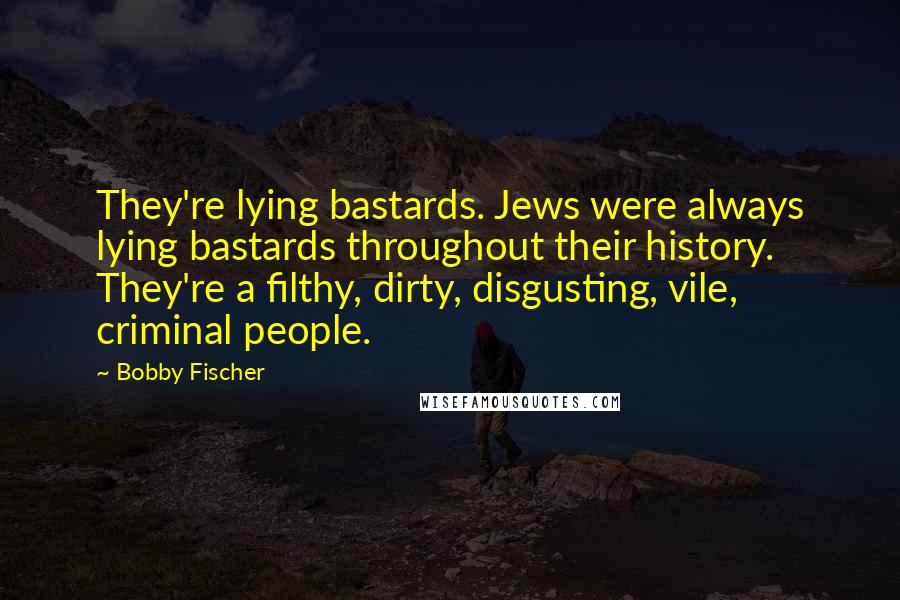 Bobby Fischer Quotes: They're lying bastards. Jews were always lying bastards throughout their history. They're a filthy, dirty, disgusting, vile, criminal people.