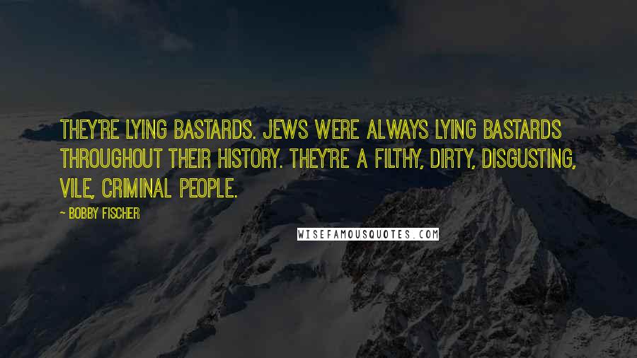 Bobby Fischer Quotes: They're lying bastards. Jews were always lying bastards throughout their history. They're a filthy, dirty, disgusting, vile, criminal people.