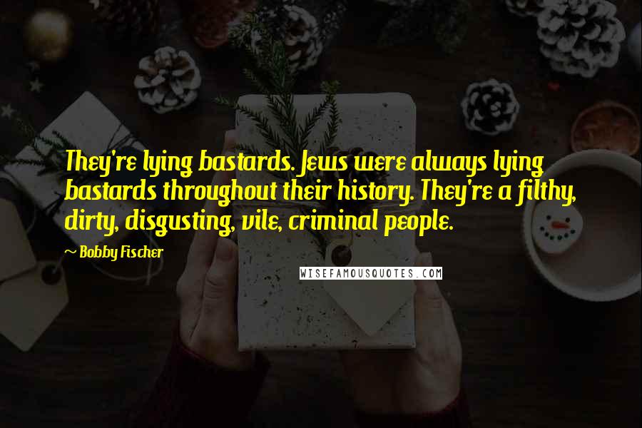 Bobby Fischer Quotes: They're lying bastards. Jews were always lying bastards throughout their history. They're a filthy, dirty, disgusting, vile, criminal people.