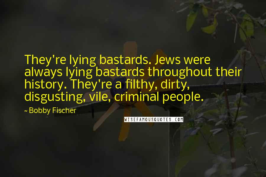 Bobby Fischer Quotes: They're lying bastards. Jews were always lying bastards throughout their history. They're a filthy, dirty, disgusting, vile, criminal people.