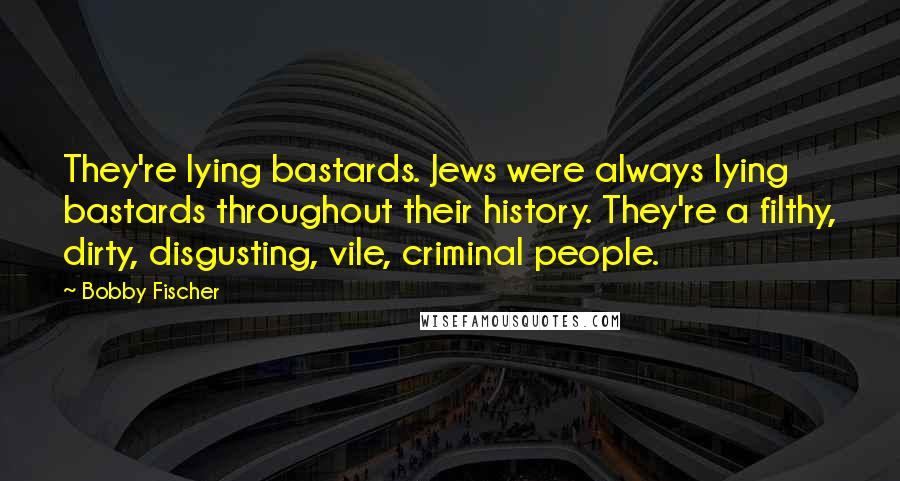 Bobby Fischer Quotes: They're lying bastards. Jews were always lying bastards throughout their history. They're a filthy, dirty, disgusting, vile, criminal people.