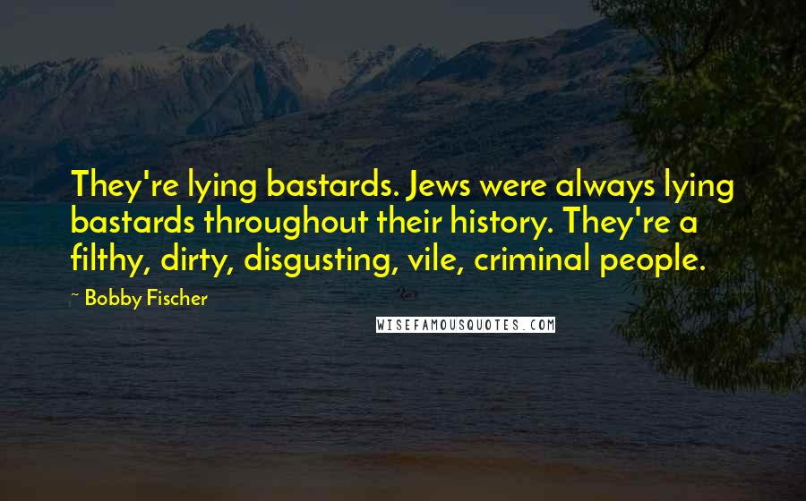 Bobby Fischer Quotes: They're lying bastards. Jews were always lying bastards throughout their history. They're a filthy, dirty, disgusting, vile, criminal people.