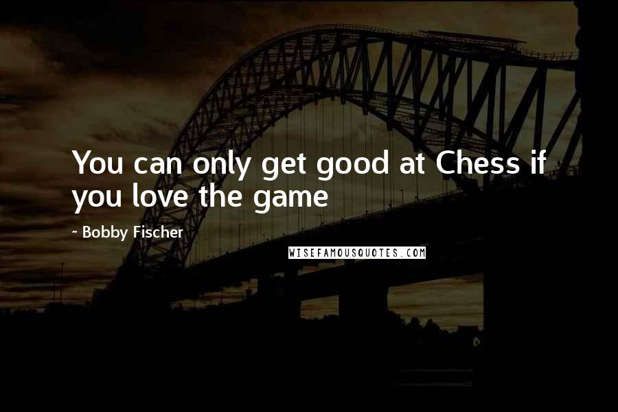 Bobby Fischer Quotes: You can only get good at Chess if you love the game