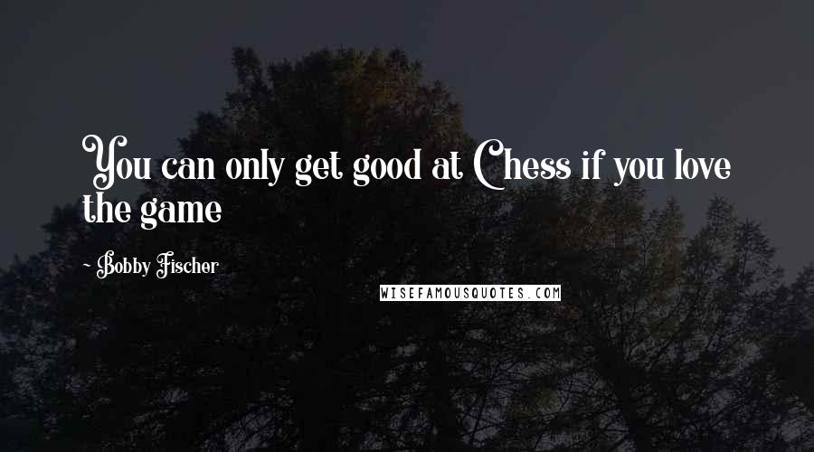 Bobby Fischer Quotes: You can only get good at Chess if you love the game