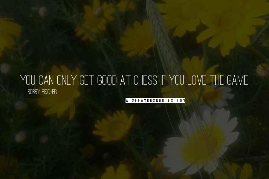 Bobby Fischer Quotes: You can only get good at Chess if you love the game