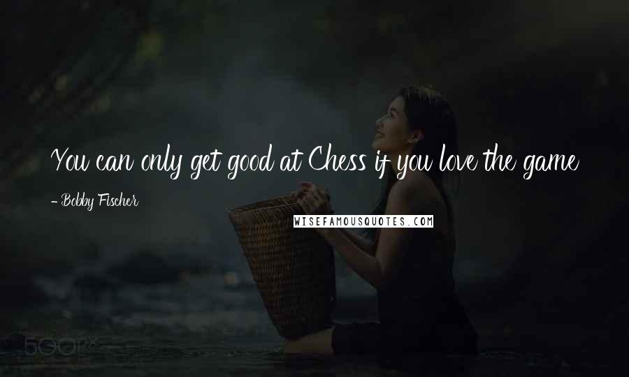 Bobby Fischer Quotes: You can only get good at Chess if you love the game