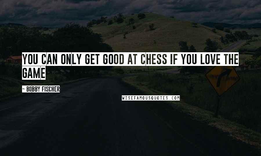 Bobby Fischer Quotes: You can only get good at Chess if you love the game