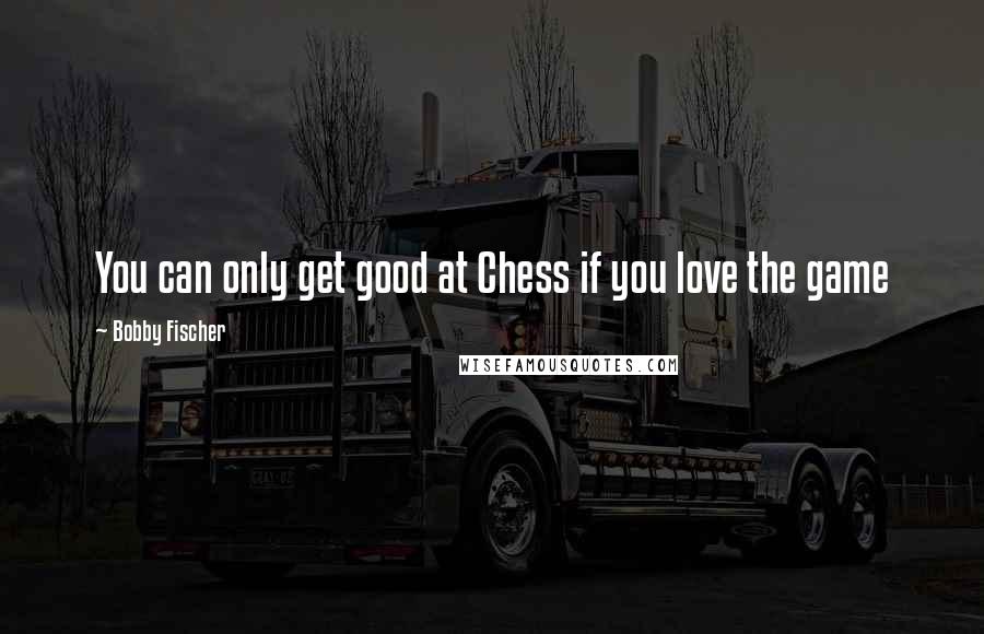Bobby Fischer Quotes: You can only get good at Chess if you love the game