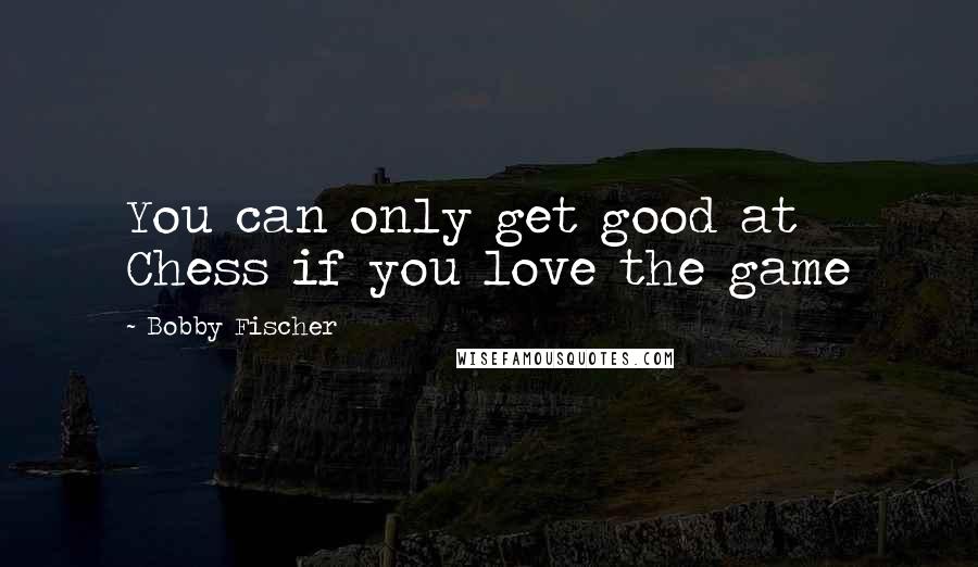 Bobby Fischer Quotes: You can only get good at Chess if you love the game