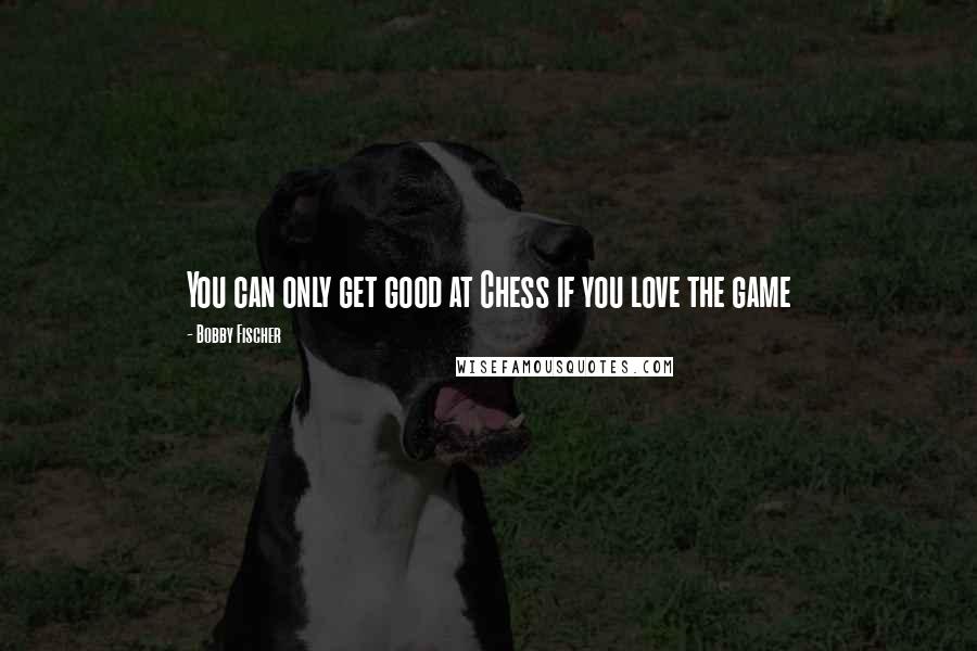 Bobby Fischer Quotes: You can only get good at Chess if you love the game