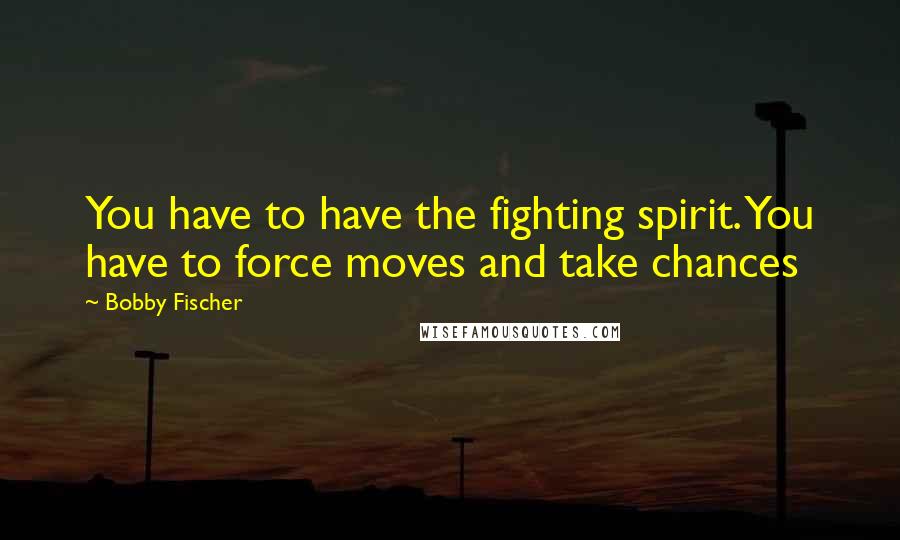 Bobby Fischer Quotes: You have to have the fighting spirit. You have to force moves and take chances