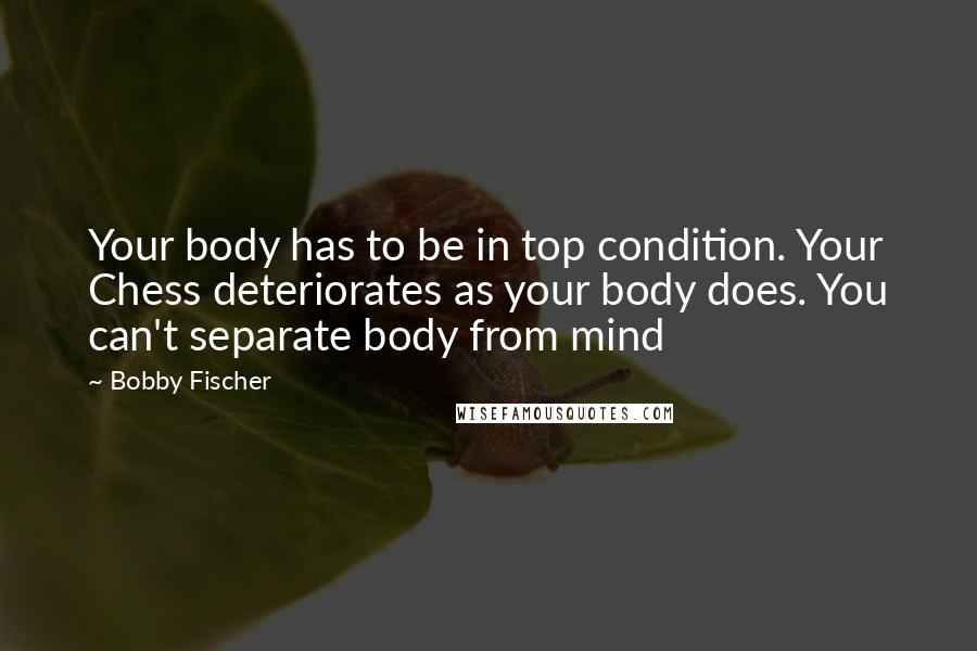 Bobby Fischer Quotes: Your body has to be in top condition. Your Chess deteriorates as your body does. You can't separate body from mind